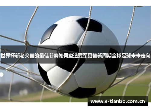 世界杯新老交替的最佳节奏如何塑造冠军更替新周期全球足球未来走向