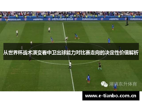 从世界杯战术演变看中卫出球能力对比赛走向的决定性价值解析