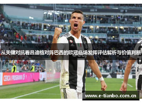 从关键对抗看吕迪格对阵巴西的欧冠临场发挥评估解析与价值判断