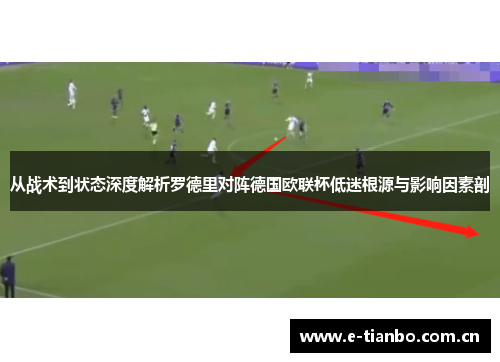 从战术到状态深度解析罗德里对阵德国欧联杯低迷根源与影响因素剖