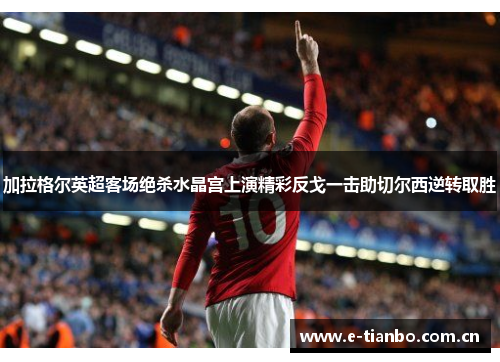 加拉格尔英超客场绝杀水晶宫上演精彩反戈一击助切尔西逆转取胜