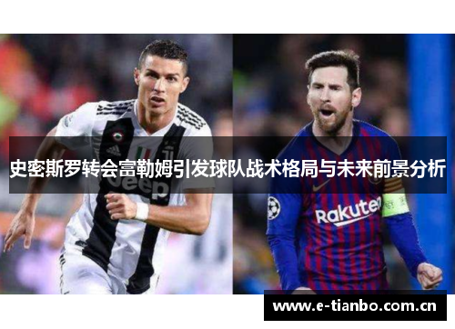 史密斯罗转会富勒姆引发球队战术格局与未来前景分析